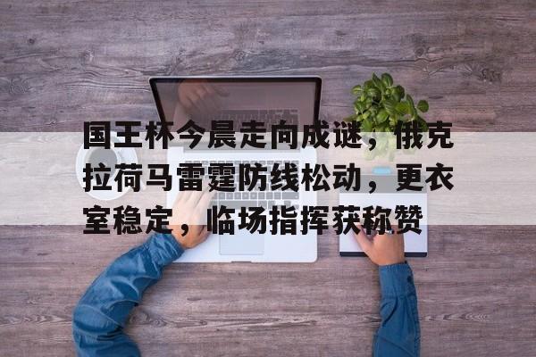 开云体育下载-国王杯今晨走向成谜,俄克拉荷马雷霆防线松动,更衣室稳定,临场指挥获称赞的简单介绍