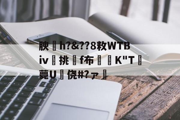 开云APP-关于腴皘h?&amp;??8敉WTBⅳ挑f布椣緩K"T薨U蠵侥#?ァ的信息